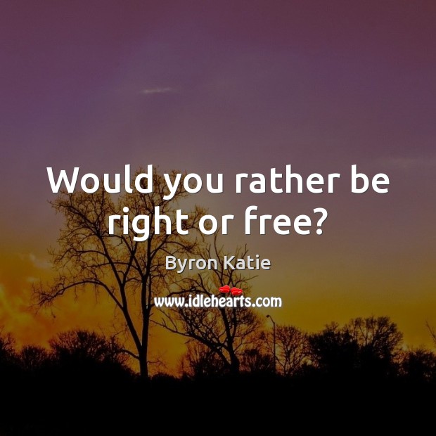 Would you rather be right or free? Byron Katie Picture Quote