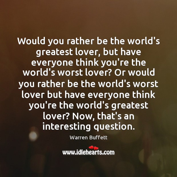 Would you rather be the world’s greatest lover, but have everyone think Warren Buffett Picture Quote