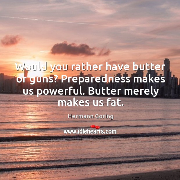 Would you rather have butter or guns? preparedness makes us powerful. Butter merely makes us fat. Hermann Goring Picture Quote