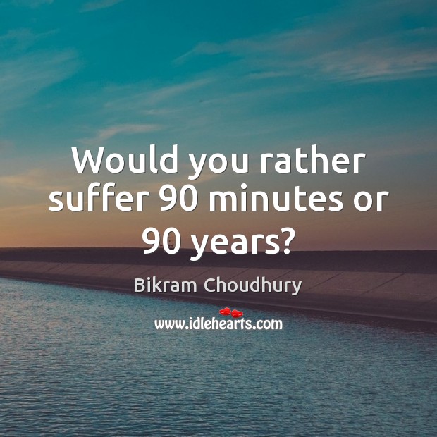 Would you rather suffer 90 minutes or 90 years? Image