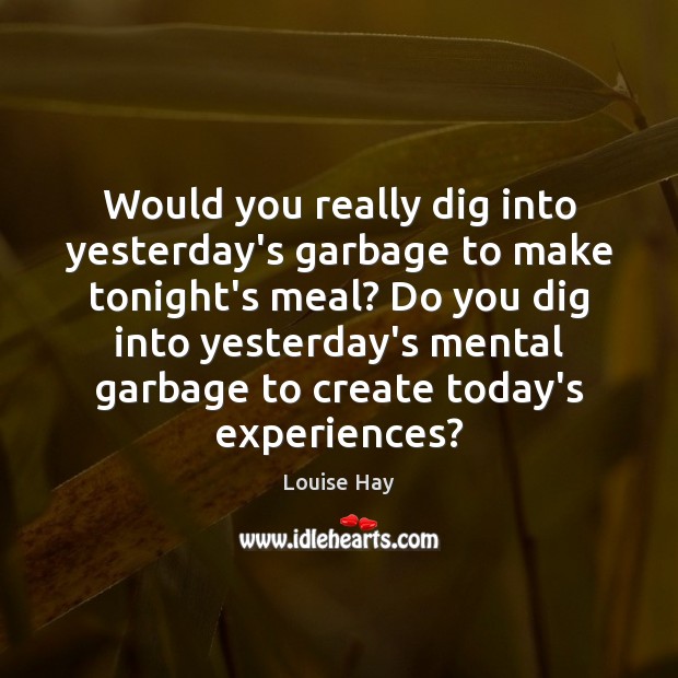 Would you really dig into yesterday’s garbage to make tonight’s meal? Do Louise Hay Picture Quote