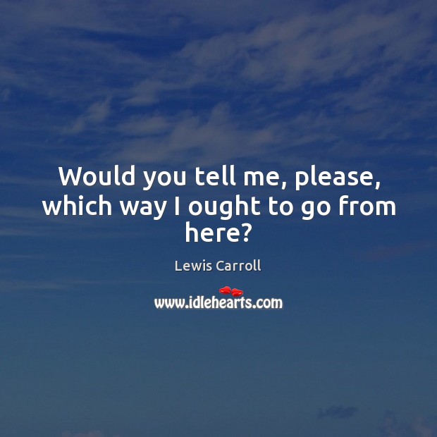 Would you tell me, please, which way I ought to go from here? Lewis Carroll Picture Quote