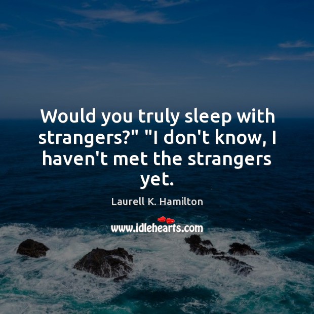 Would you truly sleep with strangers?” “I don’t know, I haven’t met the strangers yet. Laurell K. Hamilton Picture Quote
