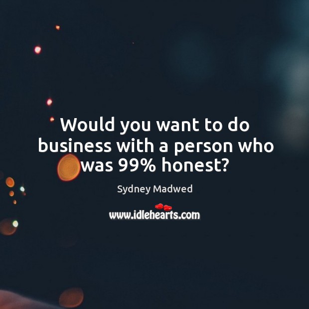 Would you want to do business with a person who was 99% honest? Sydney Madwed Picture Quote