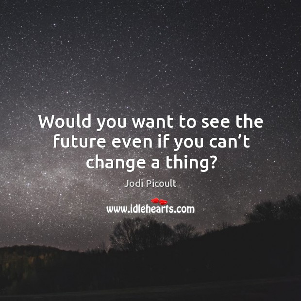 Would you want to see the future even if you can’t change a thing? Jodi Picoult Picture Quote