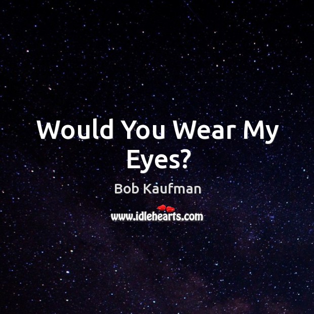 Would You Wear My Eyes? Bob Kaufman Picture Quote