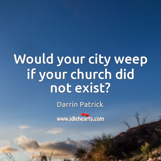 Would your city weep if your church did not exist? Darrin Patrick Picture Quote