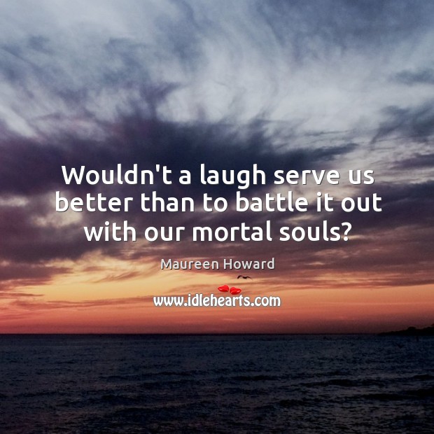 Wouldn’t a laugh serve us better than to battle it out with our mortal souls? Maureen Howard Picture Quote