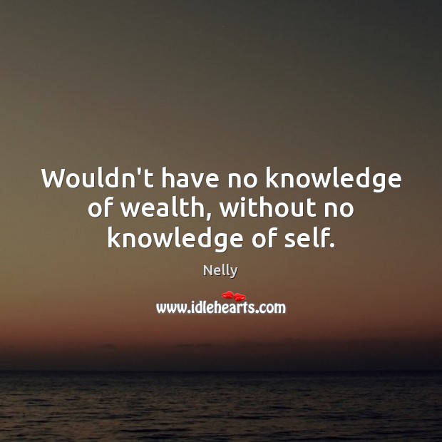Wouldn’t have no knowledge of wealth, without no knowledge of self. Nelly Picture Quote