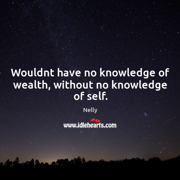 Wouldnt have no knowledge of wealth, without no knowledge of self. Nelly Picture Quote