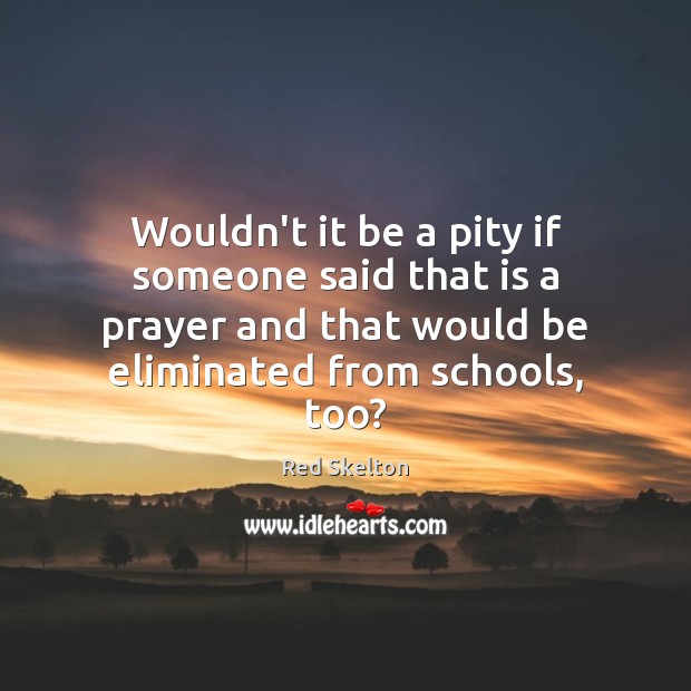 Wouldn’t it be a pity if someone said that is a prayer Red Skelton Picture Quote