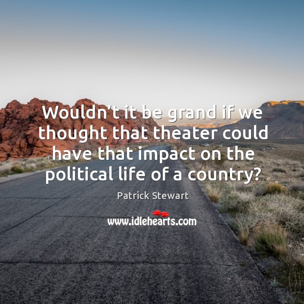 Wouldn’t it be grand if we thought that theater could have that impact on the political life of a country? Patrick Stewart Picture Quote