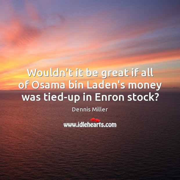 Wouldn’t it be great if all of Osama bin Laden’s money was tied-up in Enron stock? Dennis Miller Picture Quote