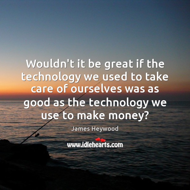 Wouldn’t it be great if the technology we used to take care James Heywood Picture Quote