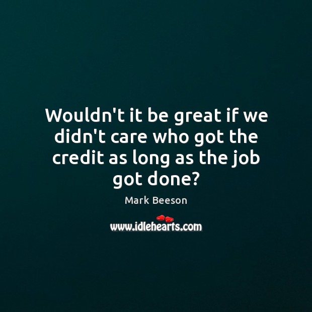 Wouldn’t it be great if we didn’t care who got the credit as long as the job got done? Mark Beeson Picture Quote
