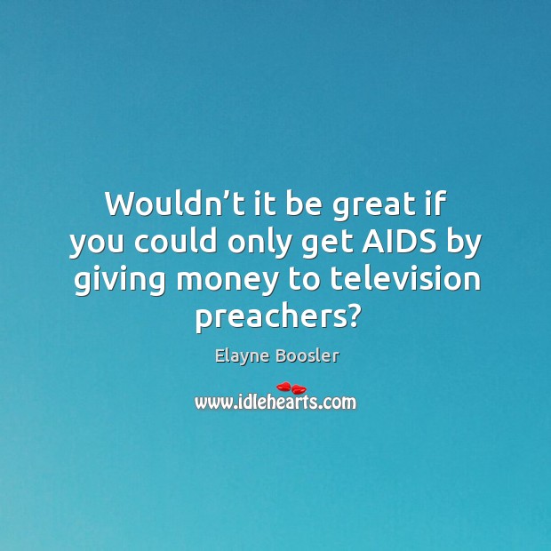 Wouldn’t it be great if you could only get aids by giving money to television preachers? Elayne Boosler Picture Quote