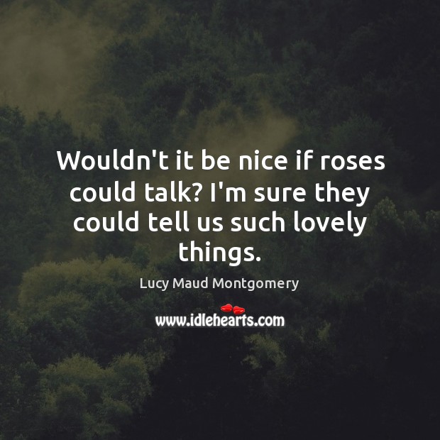 Wouldn’t it be nice if roses could talk? I’m sure they could tell us such lovely things. Image