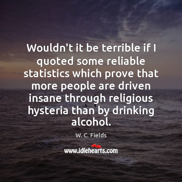 Wouldn’t it be terrible if I quoted some reliable statistics which prove W. C. Fields Picture Quote