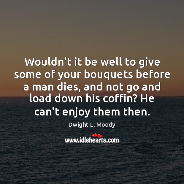 Wouldn’t it be well to give some of your bouquets before a Dwight L. Moody Picture Quote