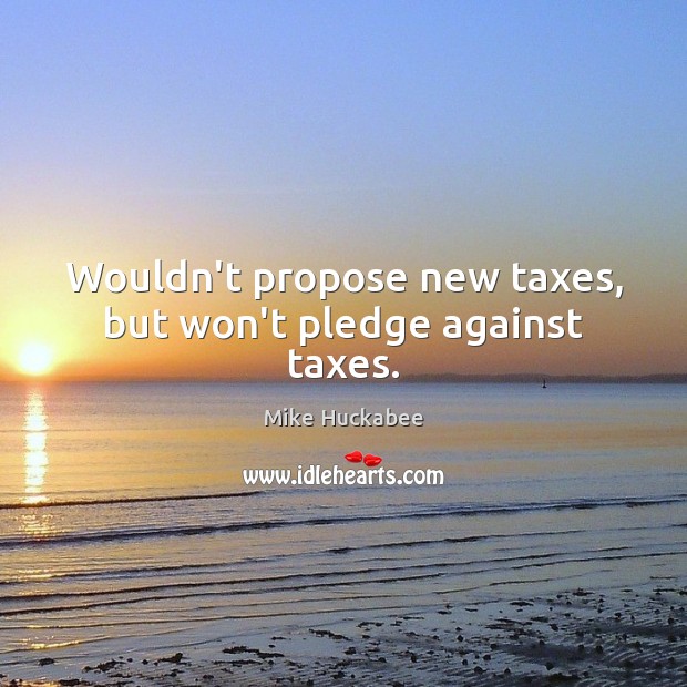 Wouldn’t propose new taxes, but won’t pledge against taxes. Mike Huckabee Picture Quote
