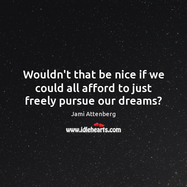Wouldn’t that be nice if we could all afford to just freely pursue our dreams? Jami Attenberg Picture Quote