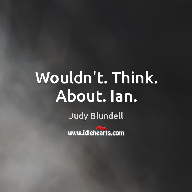 Wouldn’t. Think. About. Ian. Judy Blundell Picture Quote