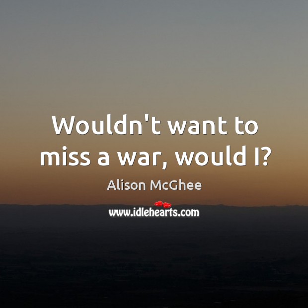 Wouldn’t want to miss a war, would I? Alison McGhee Picture Quote
