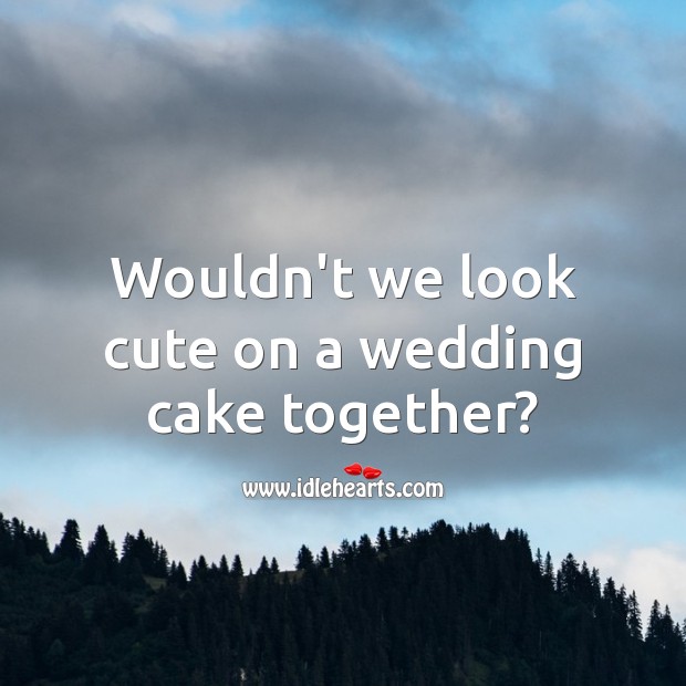 Wouldn’t we look cute on a wedding cake together? Image