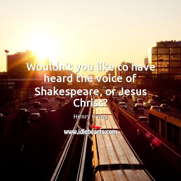 Wouldn’t you like to have heard the voice of Shakespeare, or Jesus Christ? Henry Irving Picture Quote