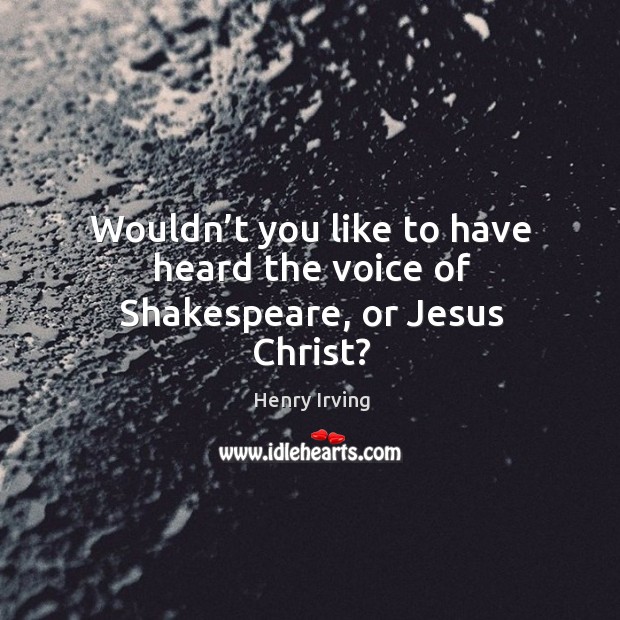 Wouldn’t you like to have heard the voice of shakespeare, or jesus christ? Henry Irving Picture Quote