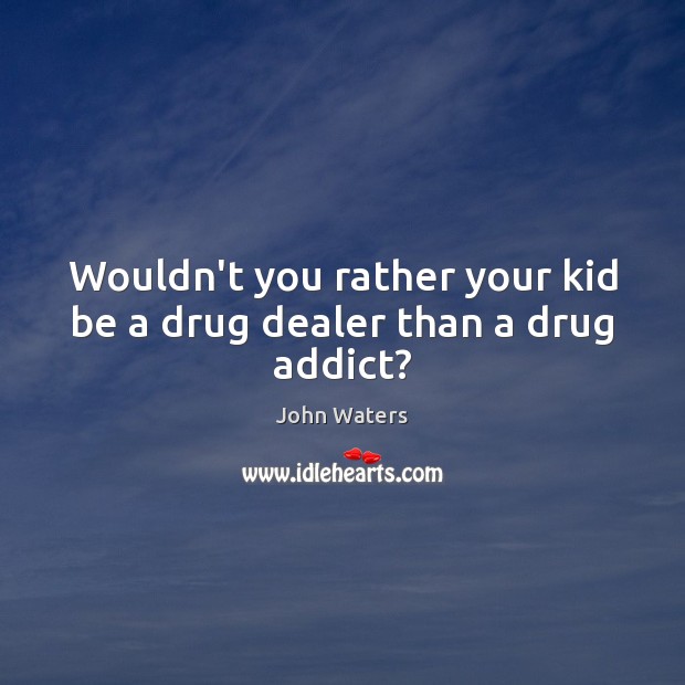 Wouldn’t you rather your kid be a drug dealer than a drug addict? John Waters Picture Quote