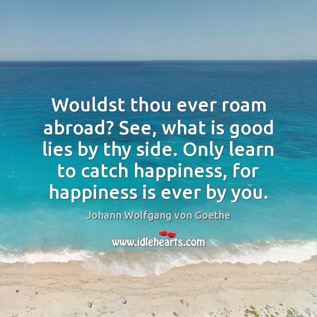 Wouldst thou ever roam abroad? See, what is good lies by thy Happiness Quotes Image