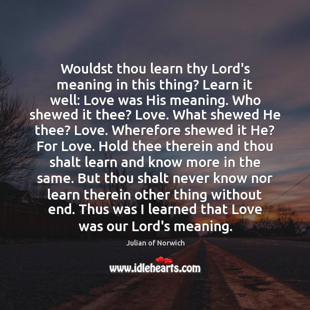 Wouldst thou learn thy Lord’s meaning in this thing? Learn it well: Julian of Norwich Picture Quote