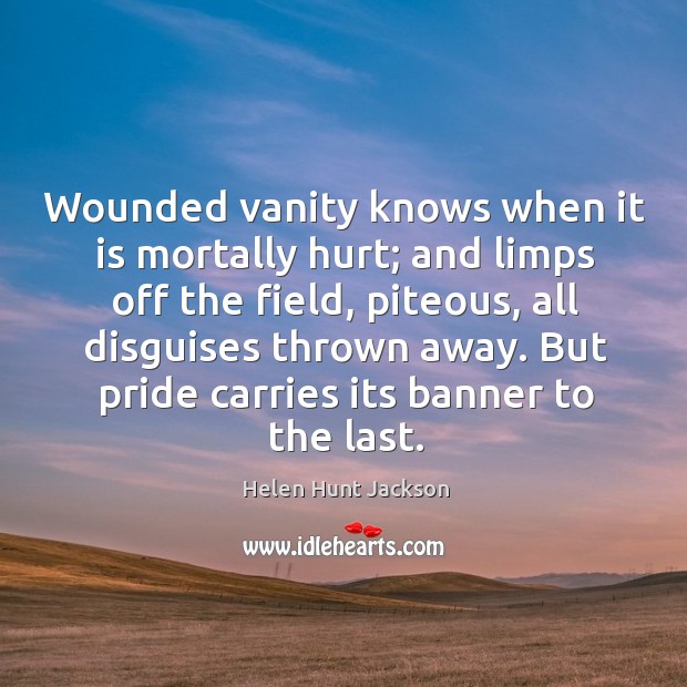 Wounded vanity knows when it is mortally hurt; and limps off the Helen Hunt Jackson Picture Quote