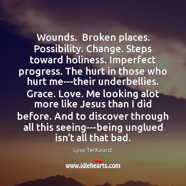 Wounds.  Broken places. Possibility. Change. Steps toward holiness. Imperfect progress. The hurt Lysa TerKeurst Picture Quote