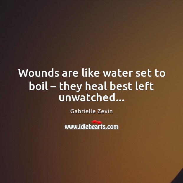 Wounds are like water set to boil – they heal best left unwatched… Gabrielle Zevin Picture Quote