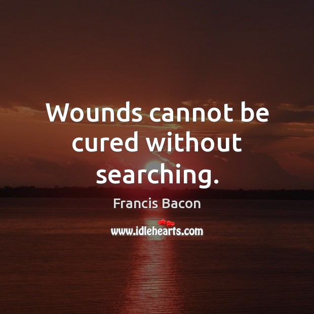 Wounds cannot be cured without searching. Francis Bacon Picture Quote