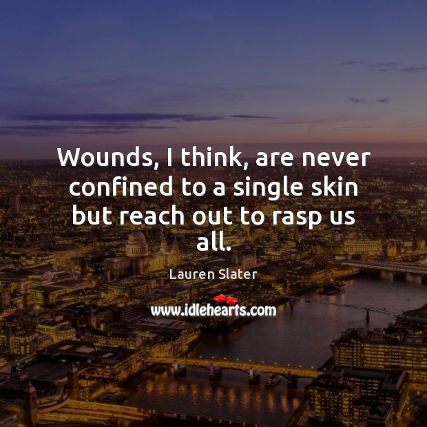 Wounds, I think, are never confined to a single skin but reach out to rasp us all. Lauren Slater Picture Quote