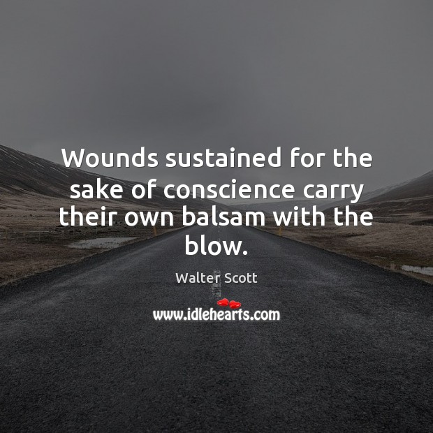 Wounds sustained for the sake of conscience carry their own balsam with the blow. Walter Scott Picture Quote