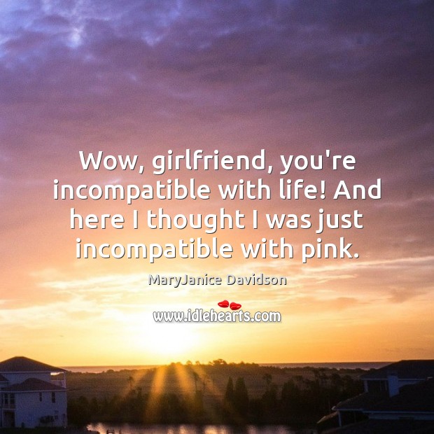 Wow, girlfriend, you’re incompatible with life! And here I thought I was Image