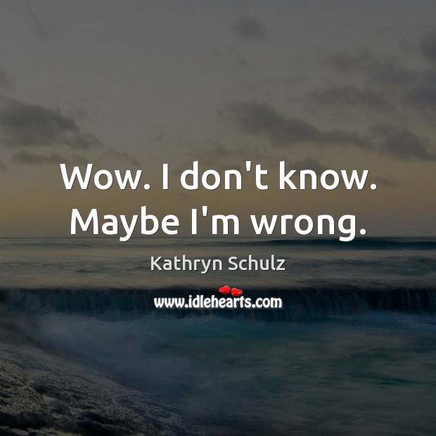 Wow. I don’t know. Maybe I’m wrong. Kathryn Schulz Picture Quote