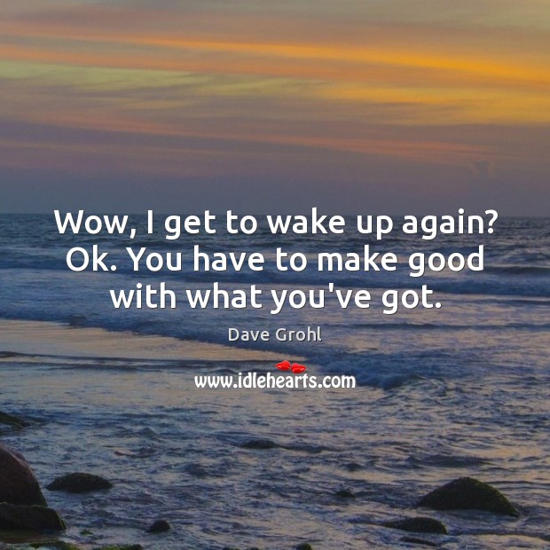 Wow, I get to wake up again? Ok. You have to make good with what you’ve got. Dave Grohl Picture Quote
