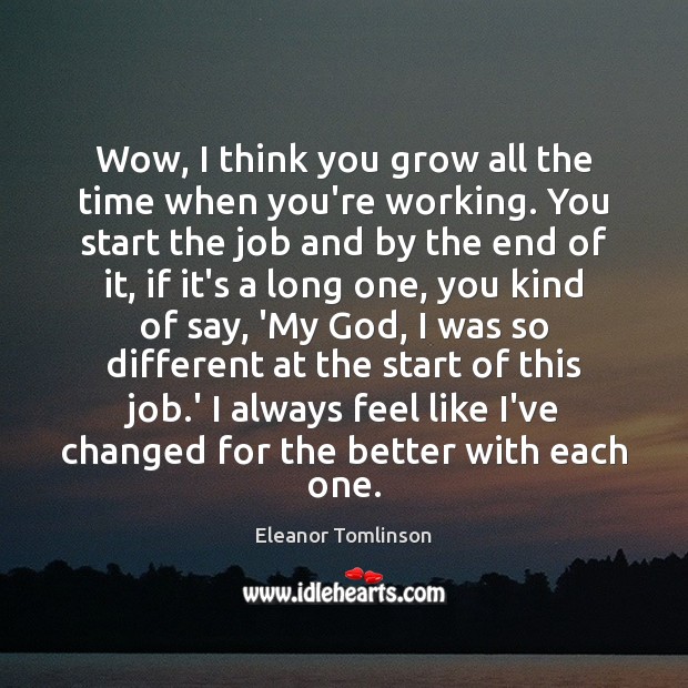Wow, I think you grow all the time when you’re working. You Eleanor Tomlinson Picture Quote
