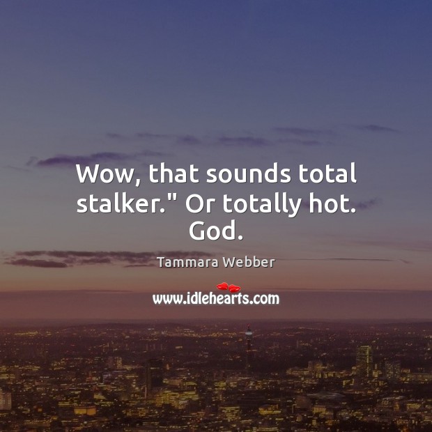 Wow, that sounds total stalker.” Or totally hot. God. Tammara Webber Picture Quote