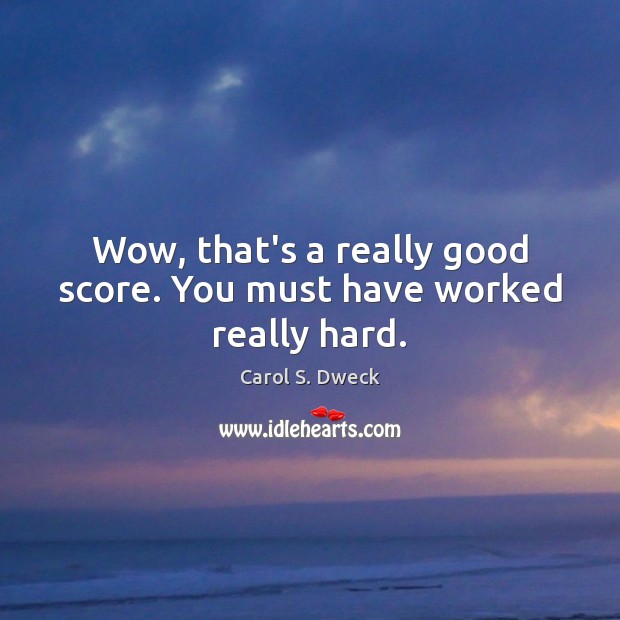 Wow, that’s a really good score. You must have worked really hard. Carol S. Dweck Picture Quote