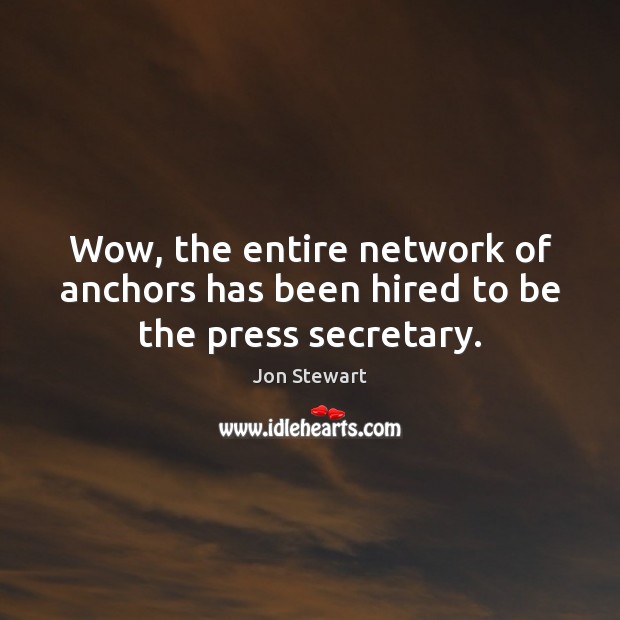 Wow, the entire network of anchors has been hired to be the press secretary. Jon Stewart Picture Quote