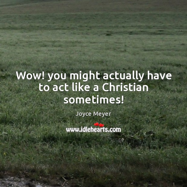 Wow! you might actually have to act like a Christian sometimes! Joyce Meyer Picture Quote