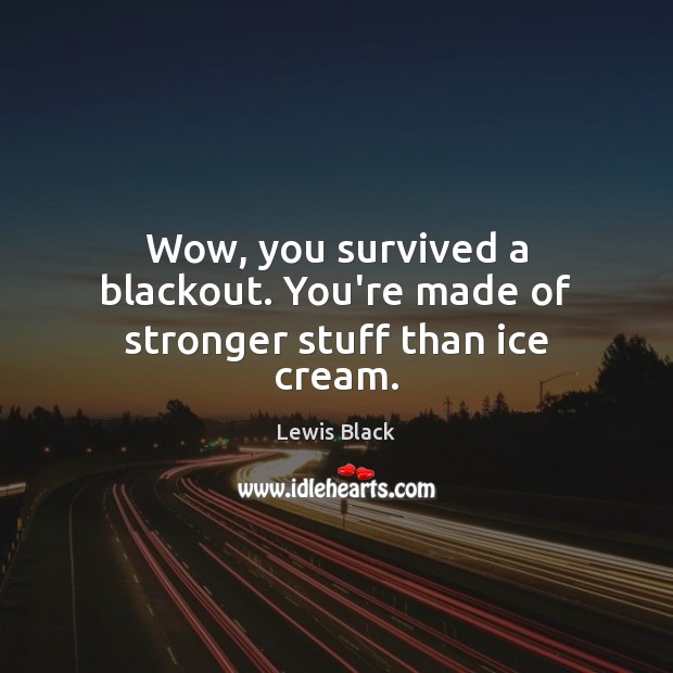 Wow, you survived a blackout. You’re made of stronger stuff than ice cream. Lewis Black Picture Quote