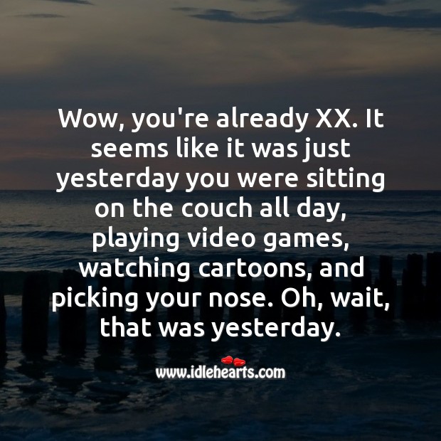 Wow, you’re already XX. It seems like it was just yesterday you were sitting on the couch all day Image