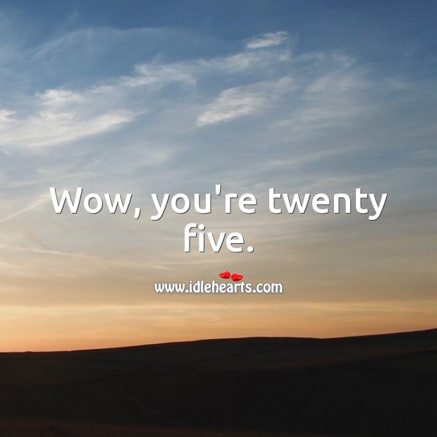 Wow, you’re twenty five. Image